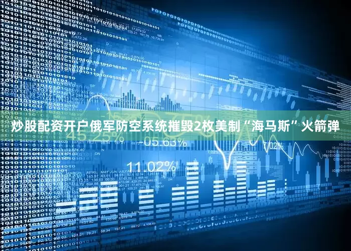 炒股配资开户俄军防空系统摧毁2枚美制“海马斯”火箭弹