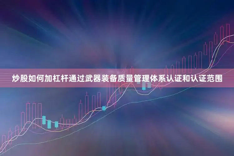 炒股如何加杠杆通过武器装备质量管理体系认证和认证范围