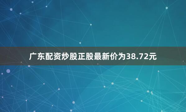 广东配资炒股正股最新价为38.72元