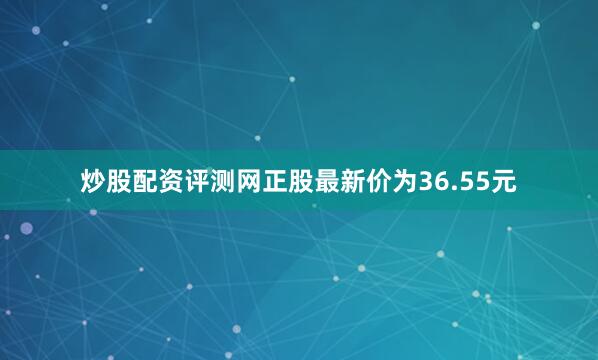 炒股配资评测网正股最新价为36.55元