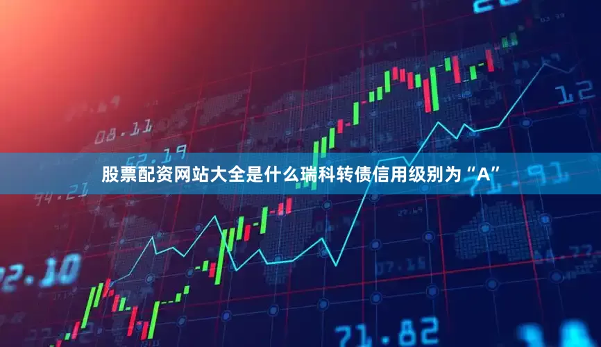 股票配资网站大全是什么瑞科转债信用级别为“A”