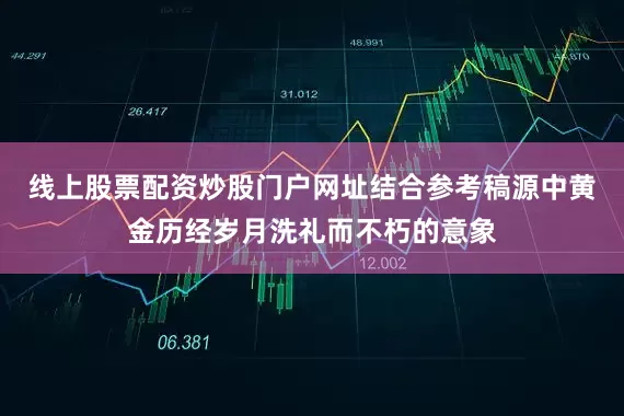 线上股票配资炒股门户网址结合参考稿源中黄金历经岁月洗礼而不朽的意象