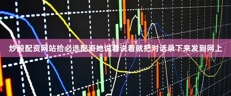 炒股配资网站拾必选配资她说着说着就把对话录下来发到网上