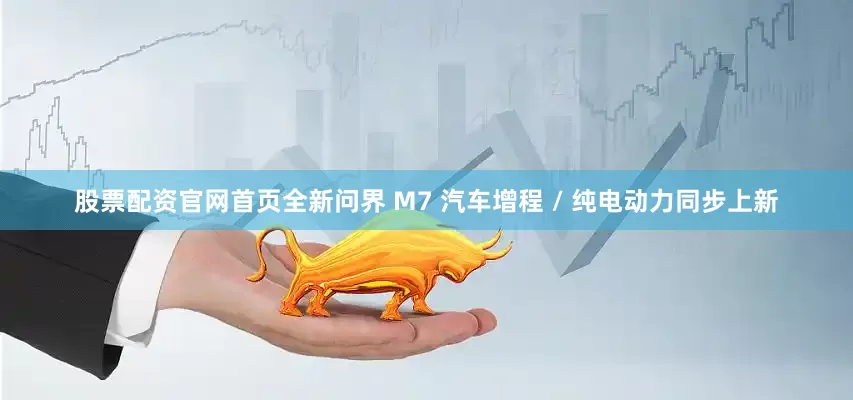 股票配资官网首页全新问界 M7 汽车增程 / 纯电动力同步上新