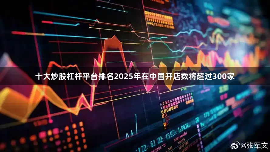 十大炒股杠杆平台排名2025年在中国开店数将超过300家