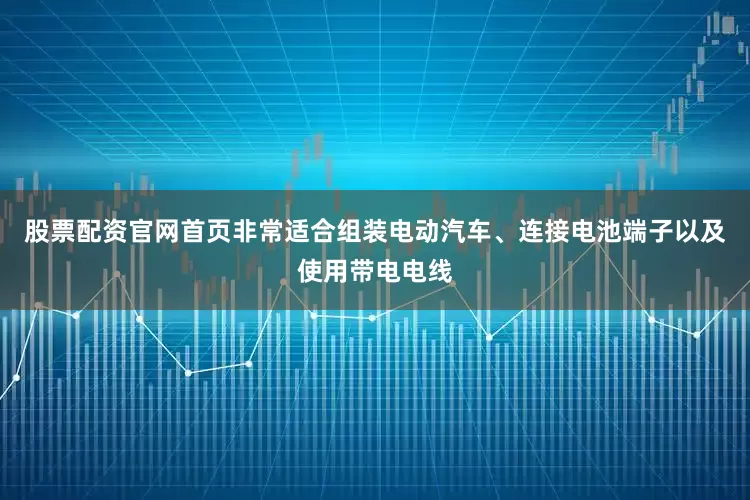 股票配资官网首页非常适合组装电动汽车、连接电池端子以及使用带电电线