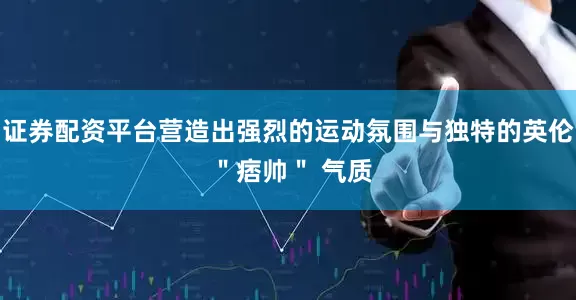 证券配资平台营造出强烈的运动氛围与独特的英伦 ＂痞帅＂ 气质