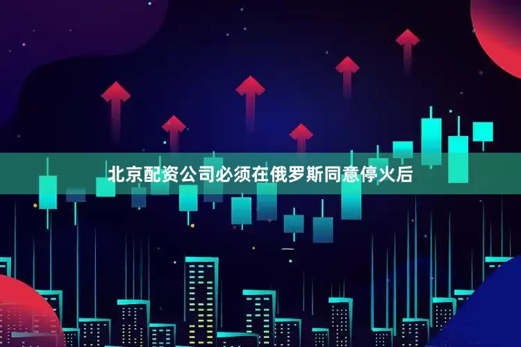 北京配资公司必须在俄罗斯同意停火后