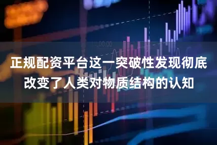 正规配资平台这一突破性发现彻底改变了人类对物质结构的认知