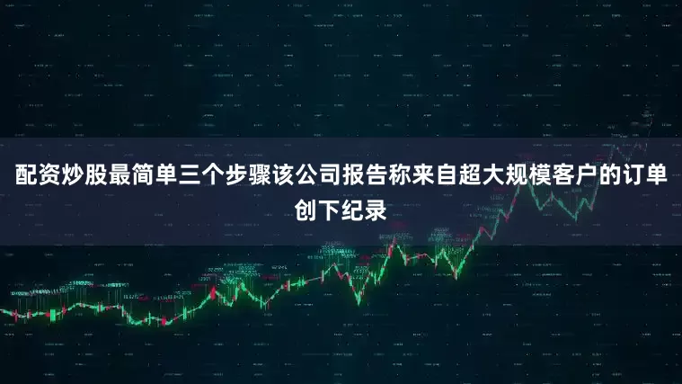 配资炒股最简单三个步骤该公司报告称来自超大规模客户的订单创下纪录