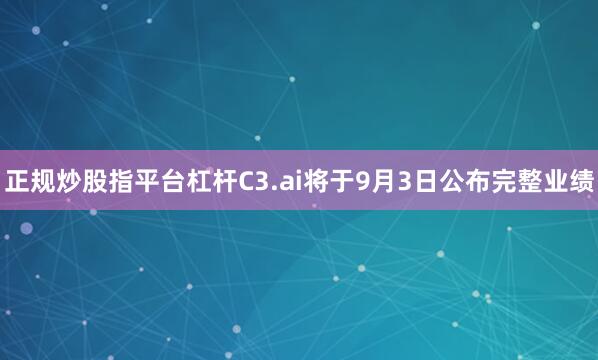 正规炒股指平台杠杆　　C3.ai将于9月3日公布完整业绩