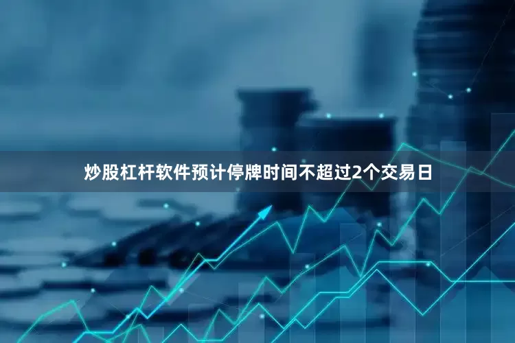 炒股杠杆软件预计停牌时间不超过2个交易日