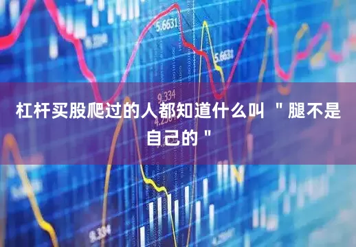 杠杆买股爬过的人都知道什么叫 ＂腿不是自己的＂