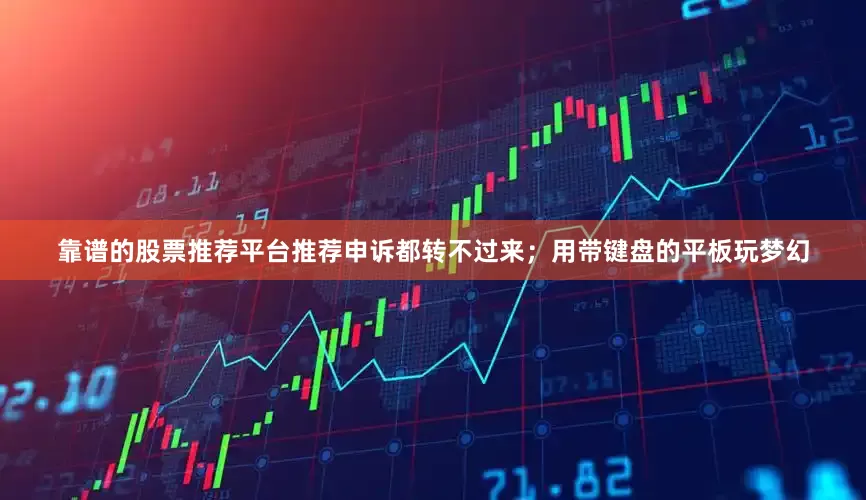 靠谱的股票推荐平台推荐申诉都转不过来；用带键盘的平板玩梦幻