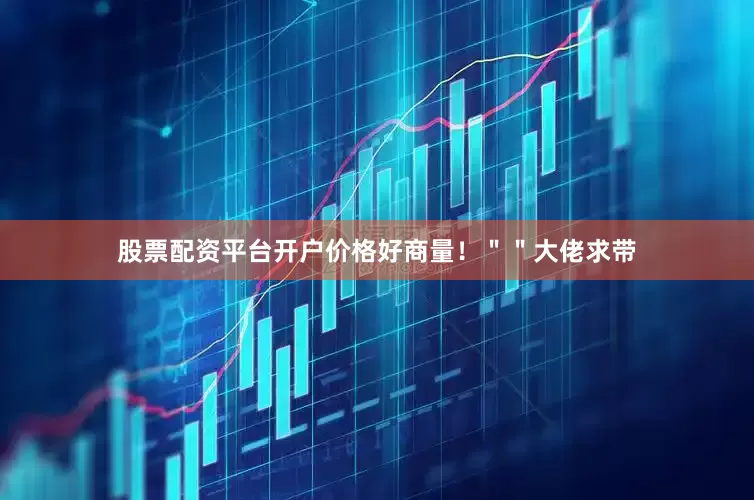 股票配资平台开户价格好商量！＂＂大佬求带