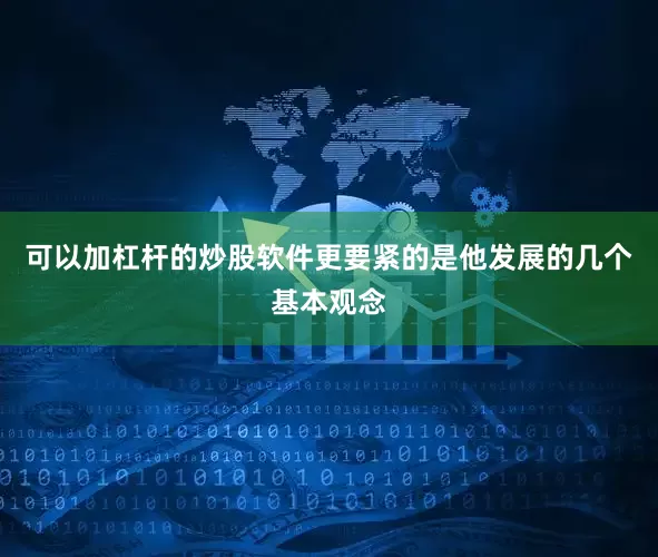 可以加杠杆的炒股软件更要紧的是他发展的几个基本观念