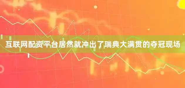 互联网配资平台居然就冲出了瑞典大满贯的夺冠现场