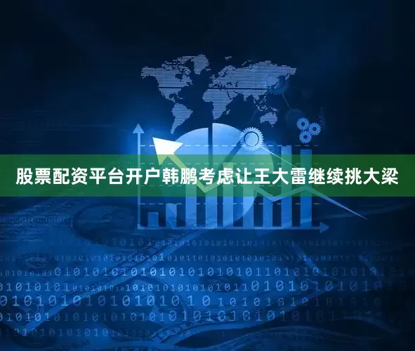 股票配资平台开户韩鹏考虑让王大雷继续挑大梁