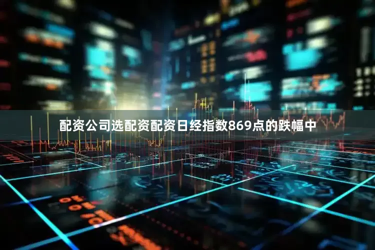 配资公司选配资配资日经指数869点的跌幅中
