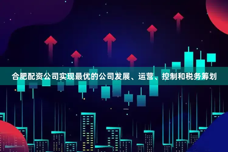 合肥配资公司实现最优的公司发展、运营、控制和税务筹划