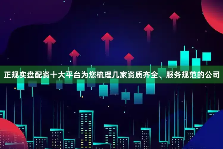 正规实盘配资十大平台为您梳理几家资质齐全、服务规范的公司
