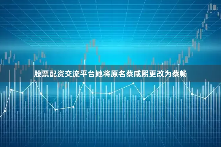 股票配资交流平台她将原名蔡咸熙更改为蔡畅