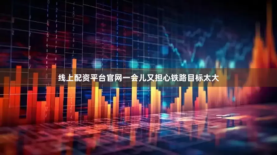 线上配资平台官网一会儿又担心铁路目标太大
