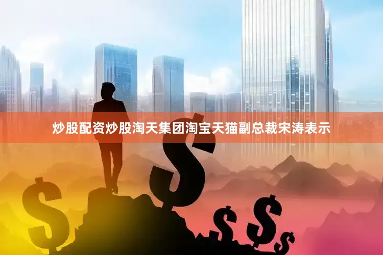 炒股配资炒股淘天集团淘宝天猫副总裁宋涛表示