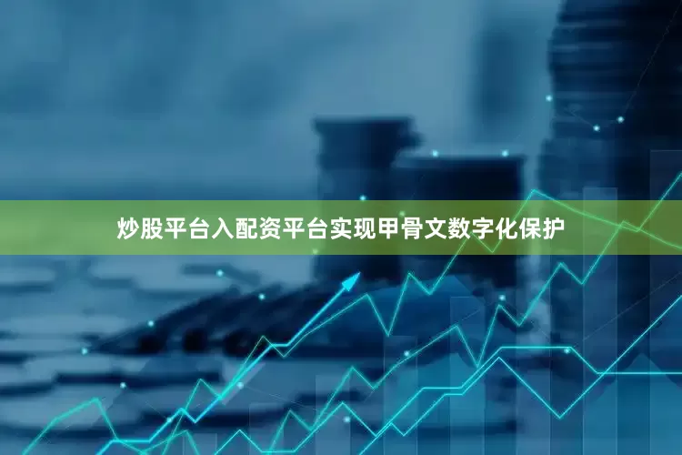 炒股平台入配资平台实现甲骨文数字化保护
