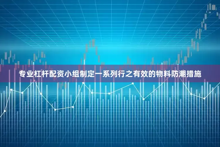 专业杠杆配资小组制定一系列行之有效的物料防潮措施