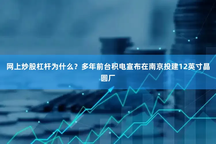 网上炒股杠杆为什么？多年前台积电宣布在南京投建12英寸晶圆厂