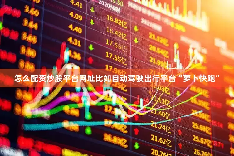 怎么配资炒股平台网址比如自动驾驶出行平台“萝卜快跑”