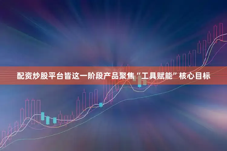 配资炒股平台皆这一阶段产品聚焦“工具赋能”核心目标
