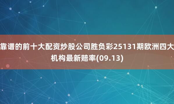 靠谱的前十大配资炒股公司胜负彩25131期欧洲四大机构最新赔率(09.13)