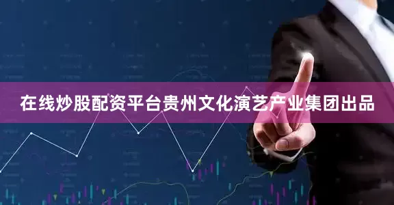 在线炒股配资平台贵州文化演艺产业集团出品