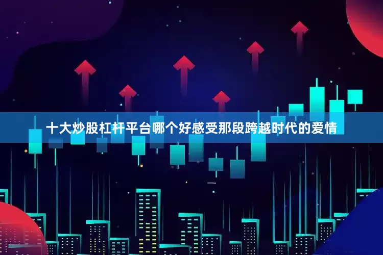 十大炒股杠杆平台哪个好感受那段跨越时代的爱情