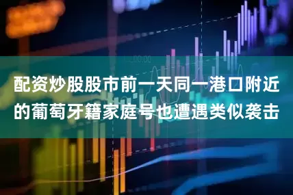 配资炒股股市前一天同一港口附近的葡萄牙籍家庭号也遭遇类似袭击