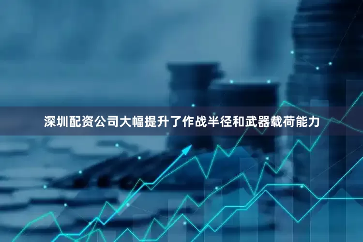 深圳配资公司大幅提升了作战半径和武器载荷能力