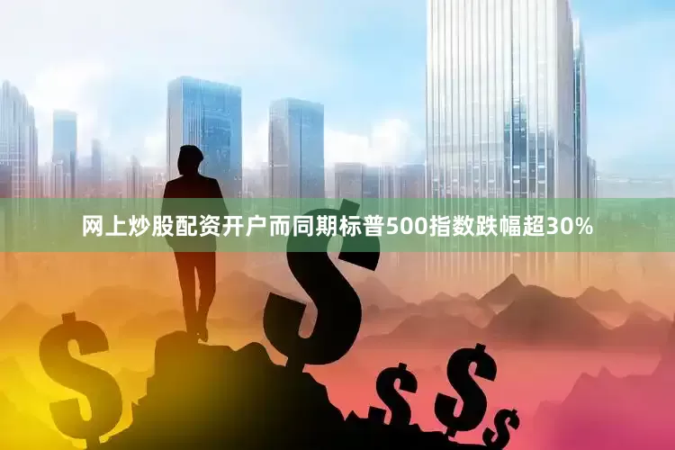 网上炒股配资开户而同期标普500指数跌幅超30%