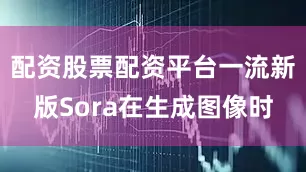 配资股票配资平台一流新版Sora在生成图像时