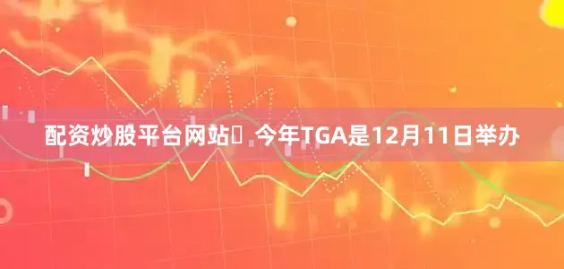 配资炒股平台网站✅今年TGA是12月11日举办