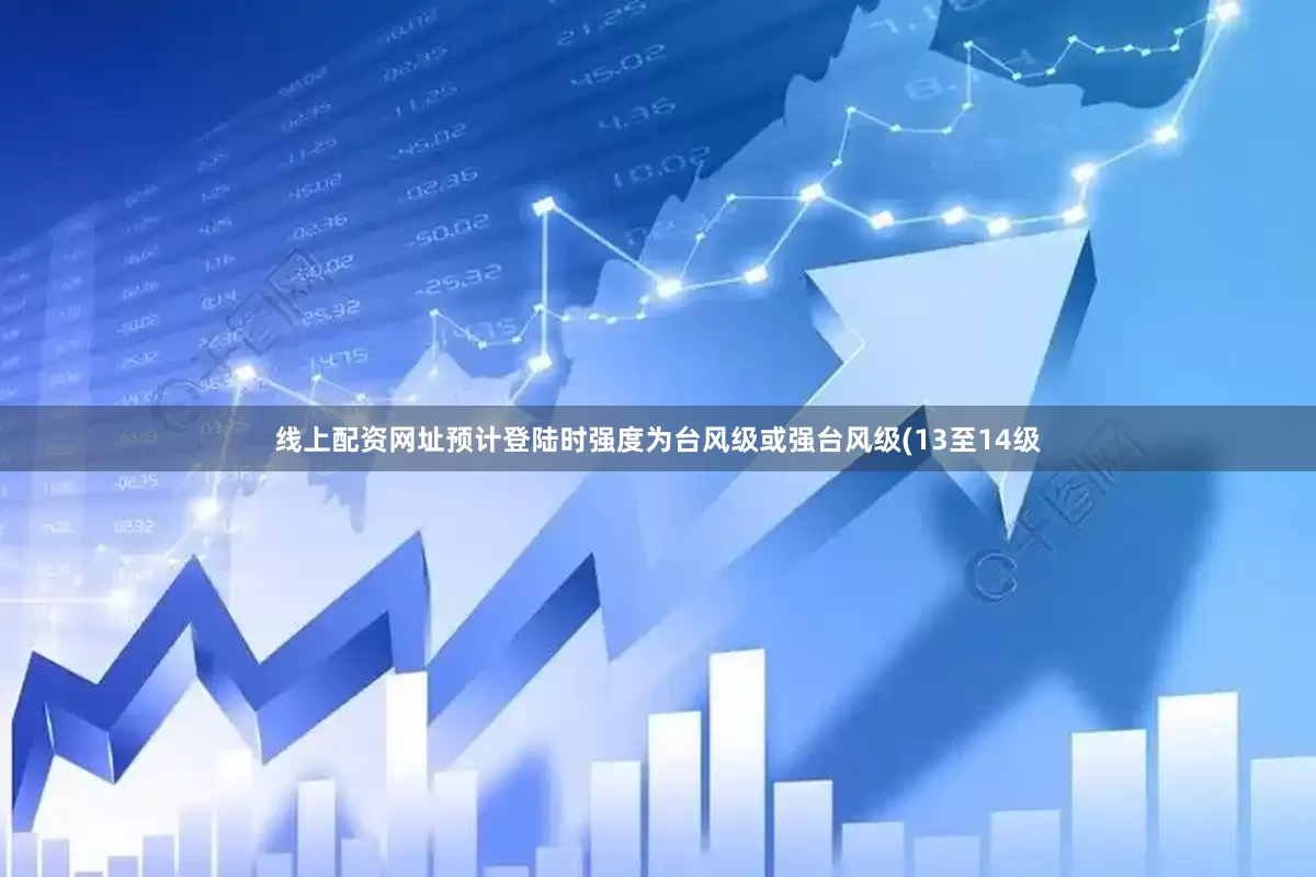 线上配资网址预计登陆时强度为台风级或强台风级(13至14级