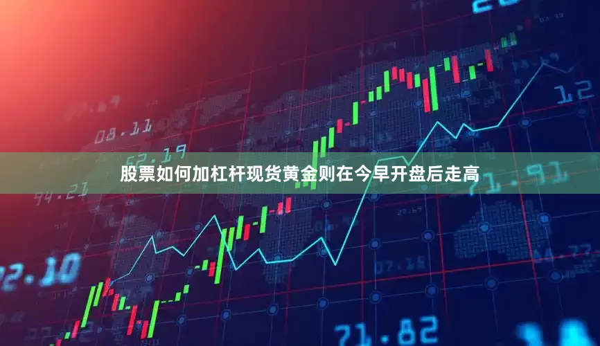 股票如何加杠杆　　现货黄金则在今早开盘后走高