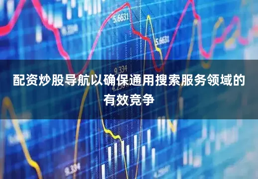 配资炒股导航以确保通用搜索服务领域的有效竞争