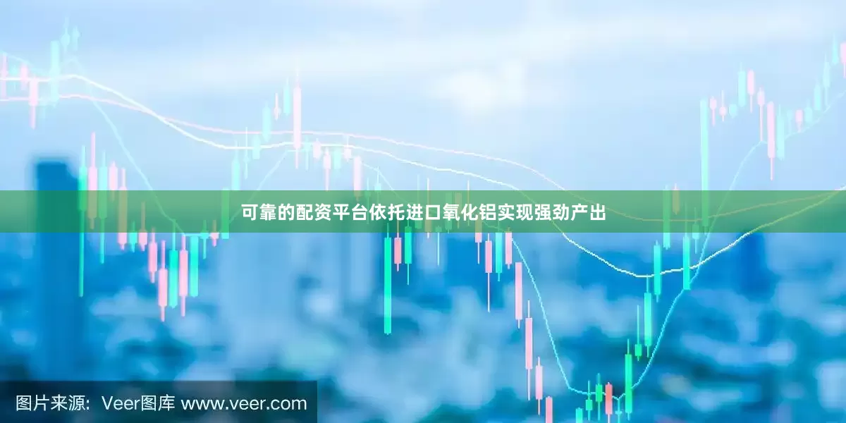 可靠的配资平台依托进口氧化铝实现强劲产出