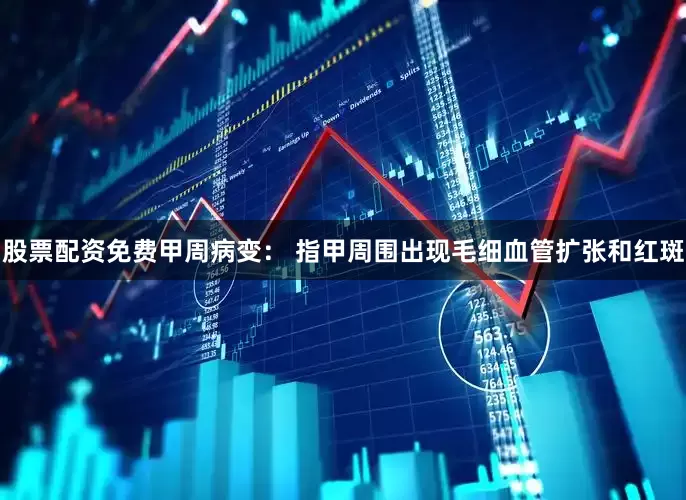 股票配资免费甲周病变： 指甲周围出现毛细血管扩张和红斑