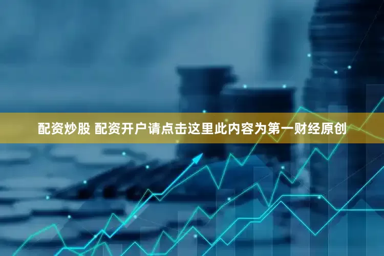 配资炒股 配资开户请点击这里此内容为第一财经原创