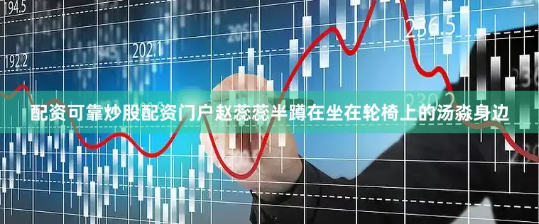 配资可靠炒股配资门户赵蕊蕊半蹲在坐在轮椅上的汤淼身边