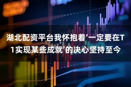 湖北配资平台我怀抱着‘一定要在T1实现某些成就’的决心坚持至今