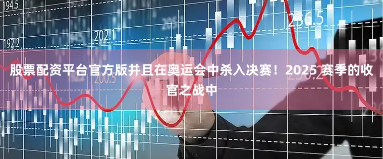 股票配资平台官方版并且在奥运会中杀入决赛!2025 赛季的收官之战中